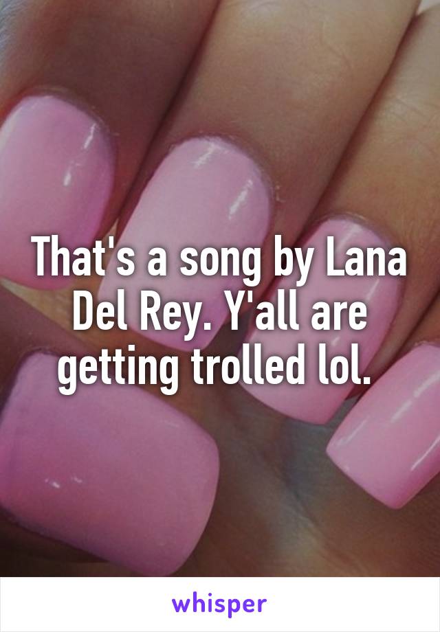 That's a song by Lana Del Rey. Y'all are getting trolled lol. 