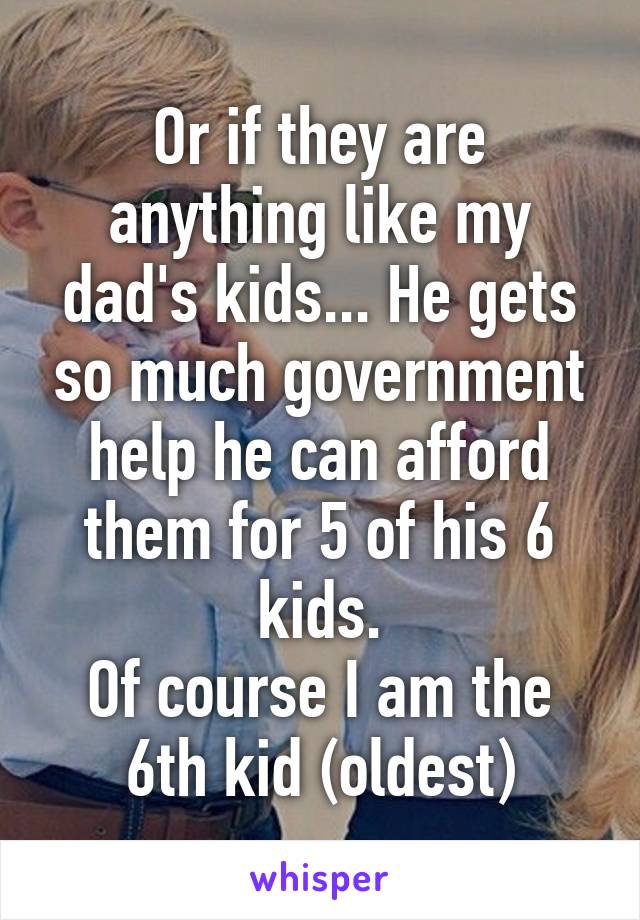 Or if they are anything like my dad's kids... He gets so much government help he can afford them for 5 of his 6 kids.
Of course I am the 6th kid (oldest)
