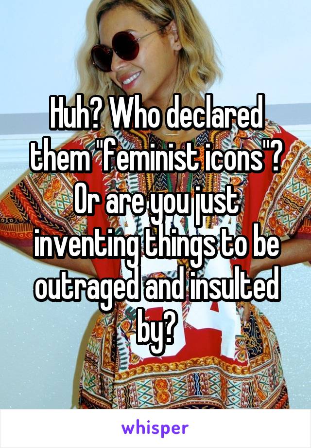 Huh? Who declared them "feminist icons"? Or are you just inventing things to be outraged and insulted by?