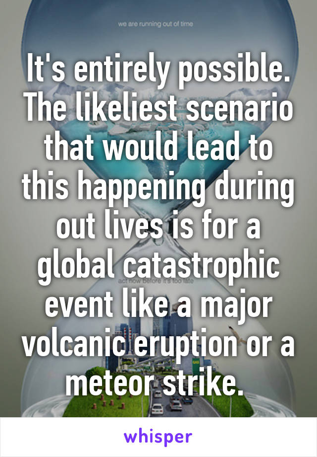 It's entirely possible. The likeliest scenario that would lead to this happening during out lives is for a global catastrophic event like a major volcanic eruption or a meteor strike. 