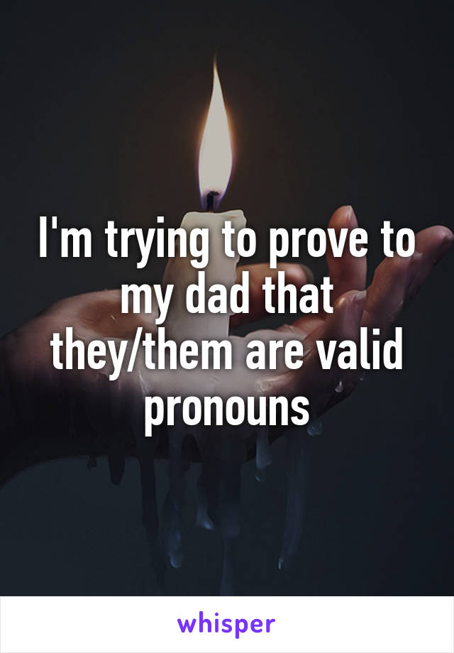 I'm trying to prove to my dad that they/them are valid pronouns