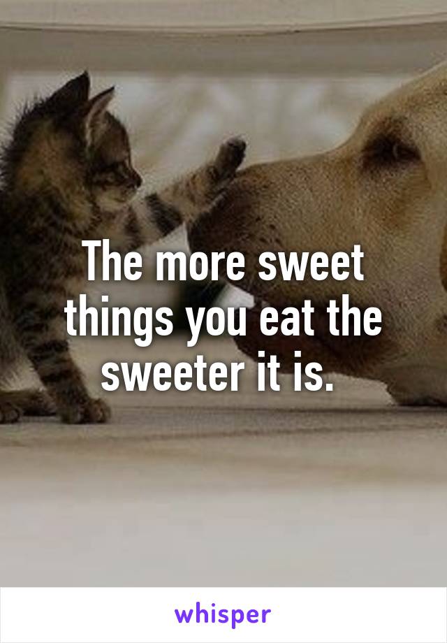 The more sweet things you eat the sweeter it is. 