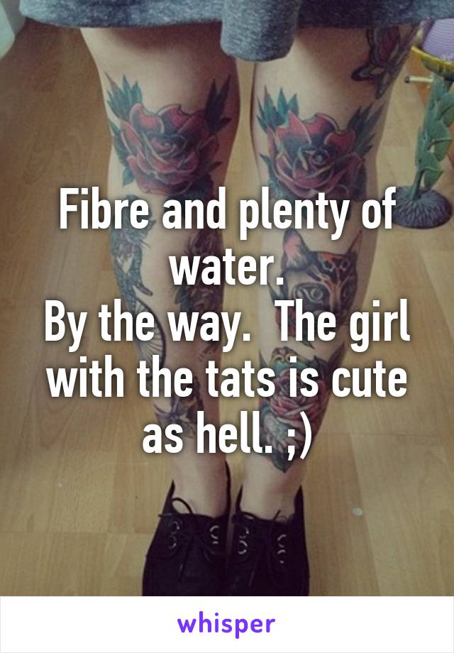 Fibre and plenty of water.
By the way.  The girl with the tats is cute as hell. ;)
