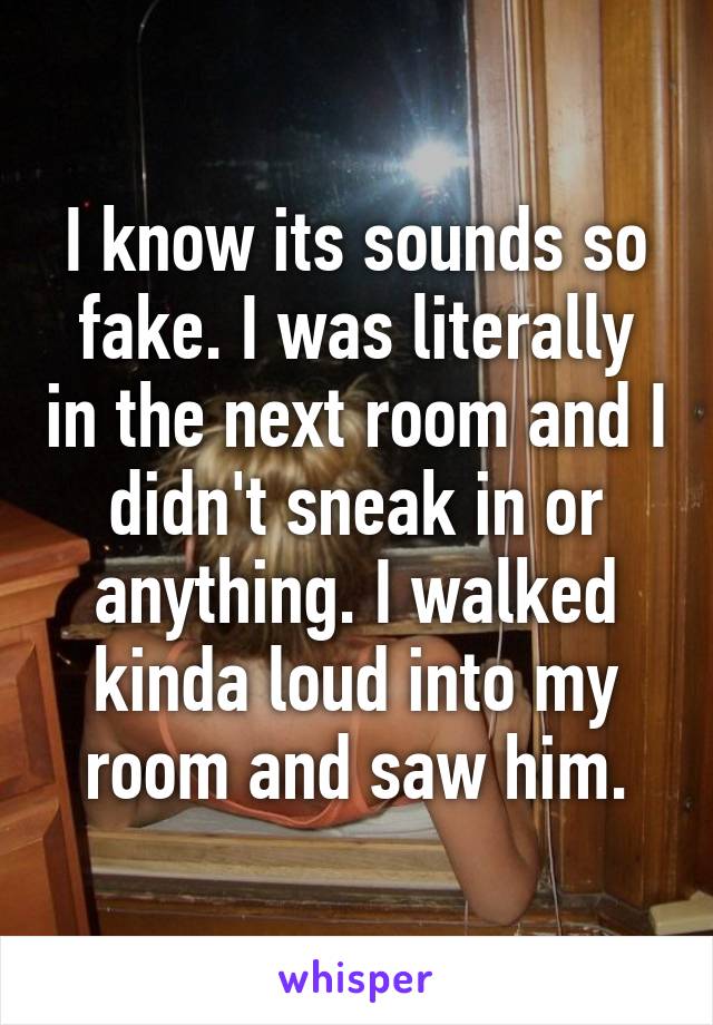 I know its sounds so fake. I was literally in the next room and I didn't sneak in or anything. I walked kinda loud into my room and saw him.