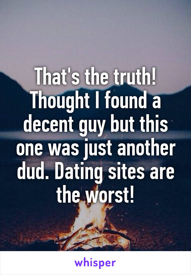 That's the truth! Thought I found a decent guy but this one was just another dud. Dating sites are the worst!