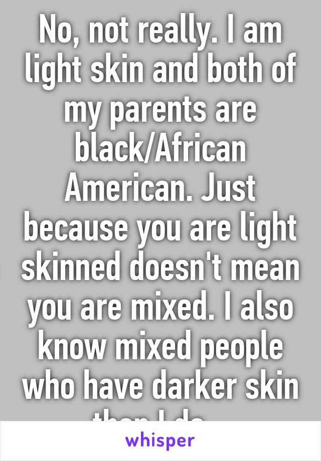 No, not really. I am light skin and both of my parents are black/African American. Just because you are light skinned doesn't mean you are mixed. I also know mixed people who have darker skin than I do...