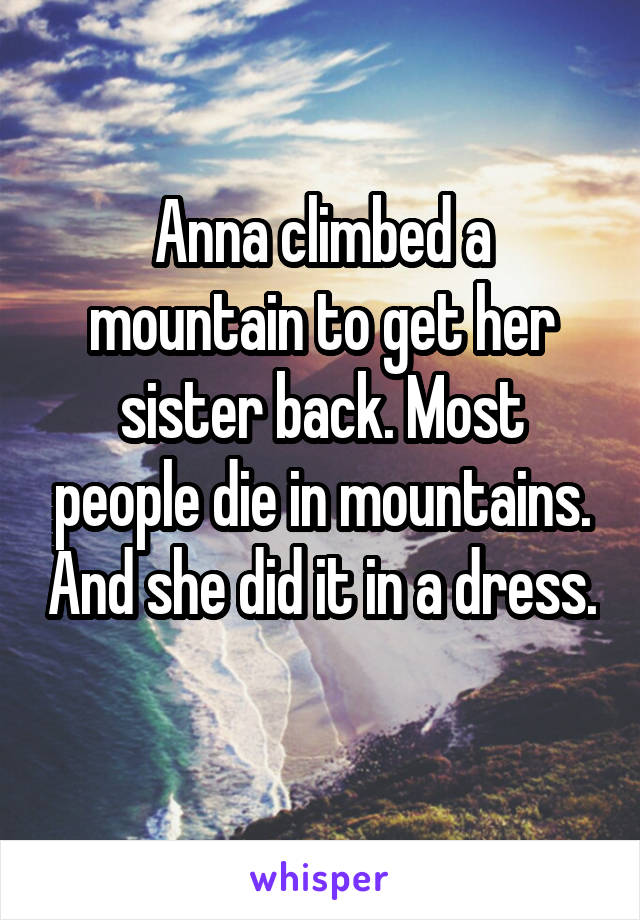 Anna climbed a mountain to get her sister back. Most people die in mountains. And she did it in a dress. 