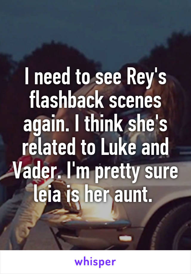 I need to see Rey's flashback scenes again. I think she's related to Luke and Vader. I'm pretty sure leia is her aunt. 