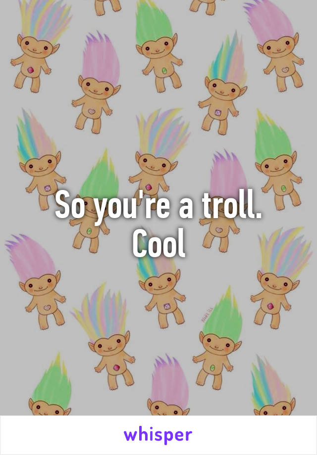 So you're a troll.
Cool