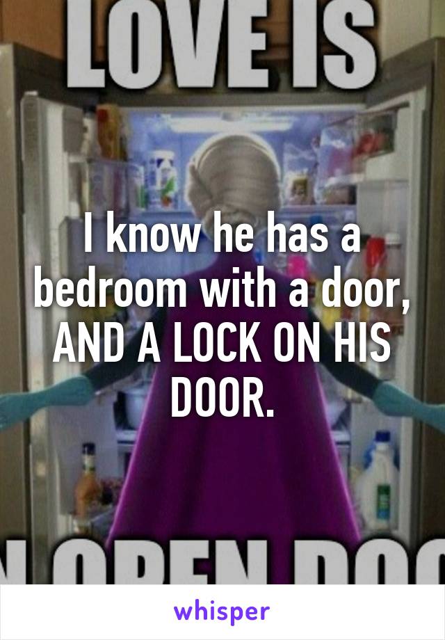 I know he has a bedroom with a door, AND A LOCK ON HIS DOOR.