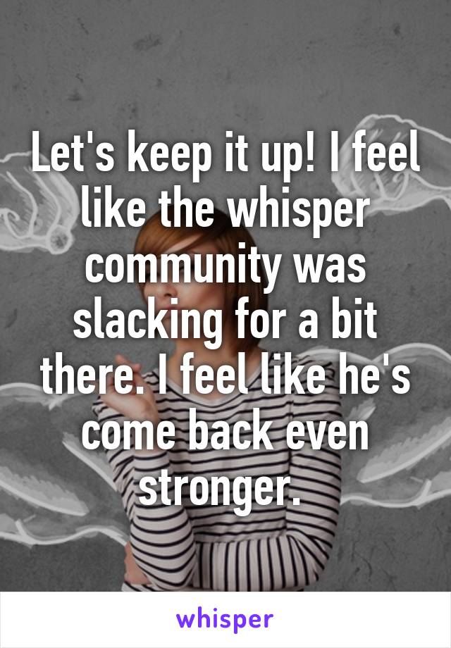 Let's keep it up! I feel like the whisper community was slacking for a bit there. I feel like he's come back even stronger. 