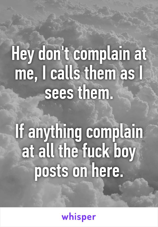 Hey don't complain at me, I calls them as I sees them.

If anything complain at all the fuck boy posts on here.