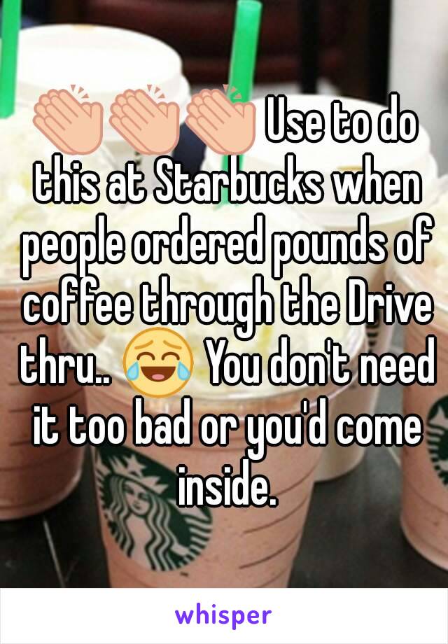 👏👏👏 Use to do this at Starbucks when people ordered pounds of coffee through the Drive thru.. 😂 You don't need it too bad or you'd come inside.