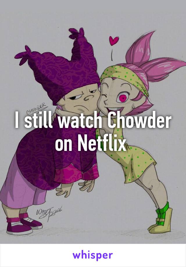 I still watch Chowder on Netflix 