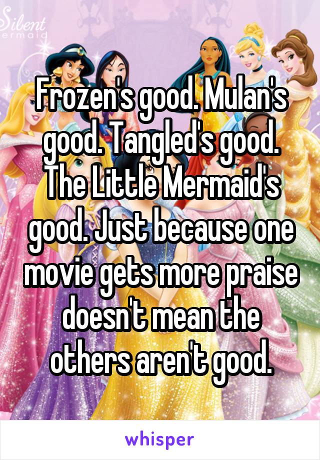 Frozen's good. Mulan's good. Tangled's good. The Little Mermaid's good. Just because one movie gets more praise doesn't mean the others aren't good.