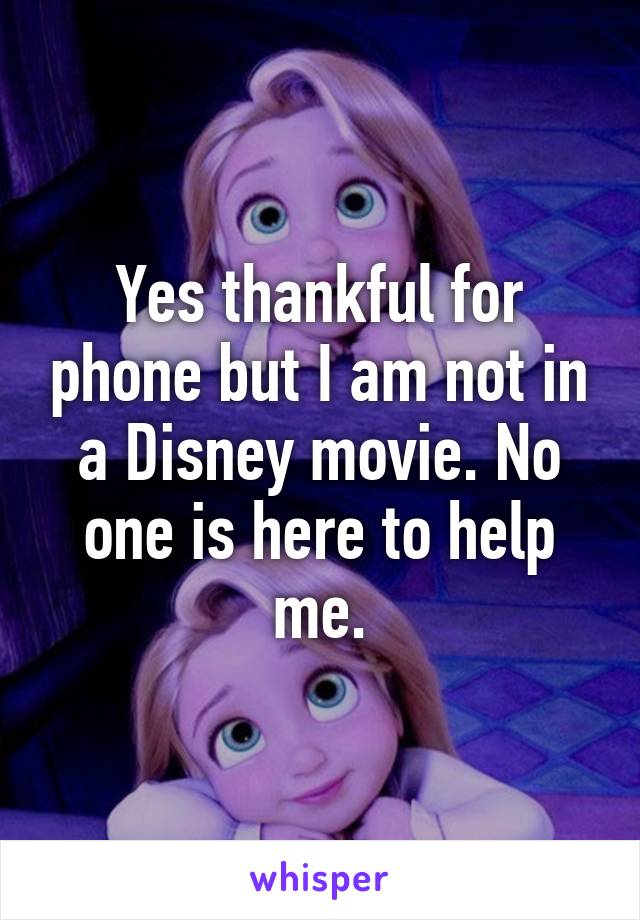 Yes thankful for phone but I am not in a Disney movie. No one is here to help me.