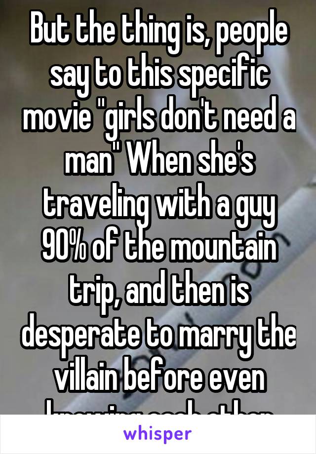 But the thing is, people say to this specific movie "girls don't need a man" When she's traveling with a guy 90% of the mountain trip, and then is desperate to marry the villain before even knowing each other