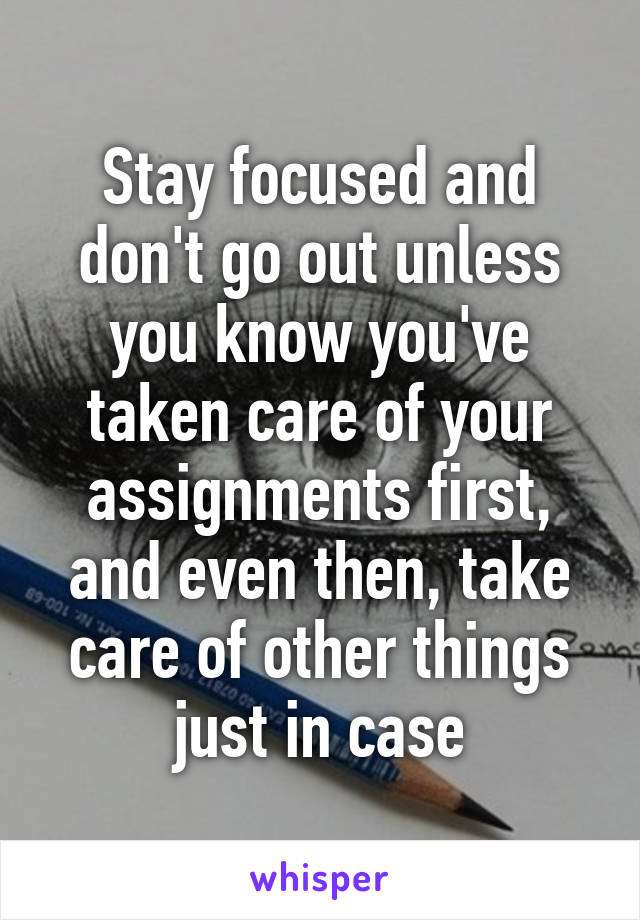 Stay focused and don't go out unless you know you've taken care of your assignments first, and even then, take care of other things just in case