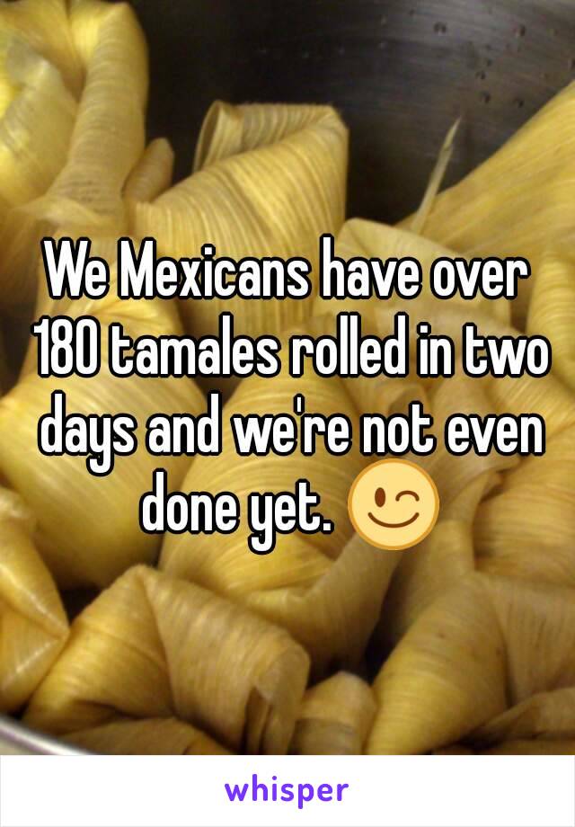 We Mexicans have over 180 tamales rolled in two days and we're not even done yet. 😉
