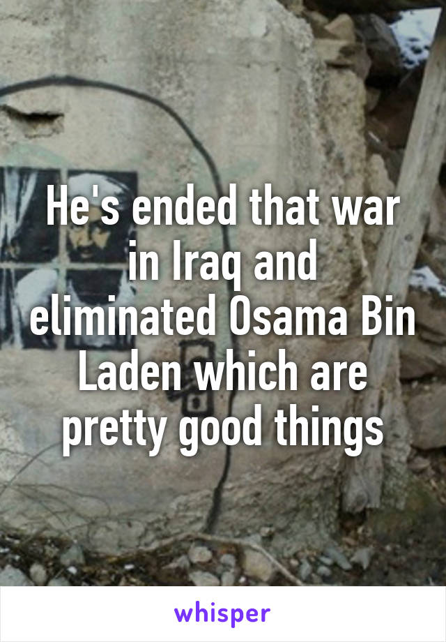 He's ended that war in Iraq and eliminated Osama Bin Laden which are pretty good things