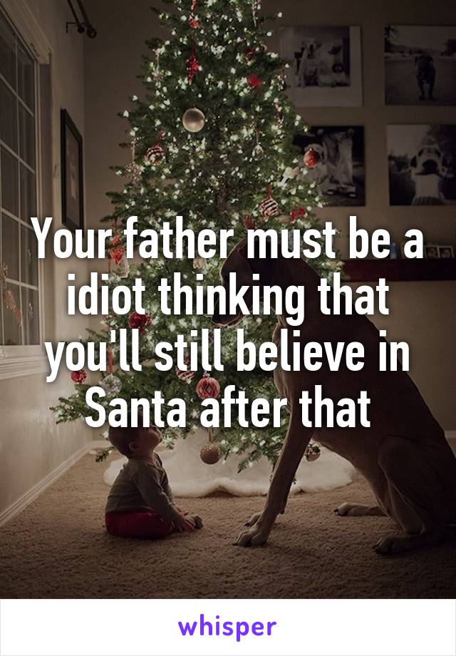 Your father must be a idiot thinking that you'll still believe in Santa after that