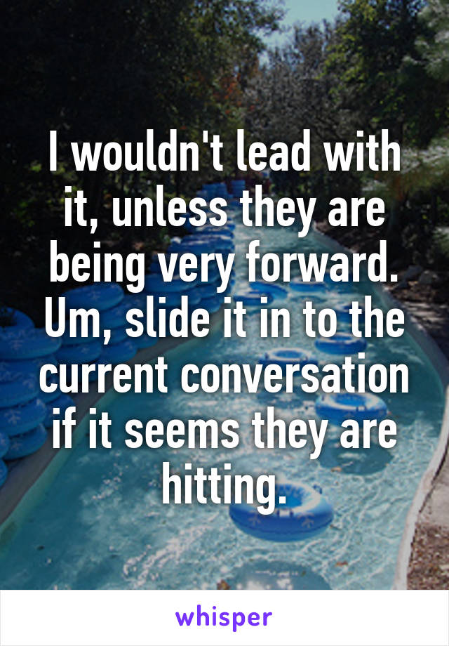 I wouldn't lead with it, unless they are being very forward.
Um, slide it in to the current conversation if it seems they are hitting.