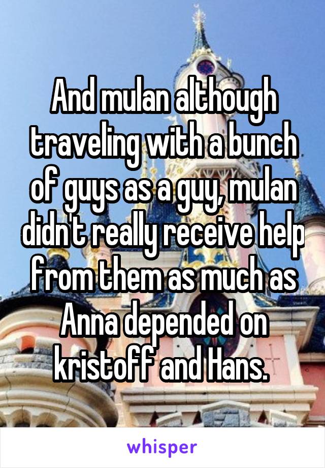 And mulan although traveling with a bunch of guys as a guy, mulan didn't really receive help from them as much as Anna depended on kristoff and Hans. 