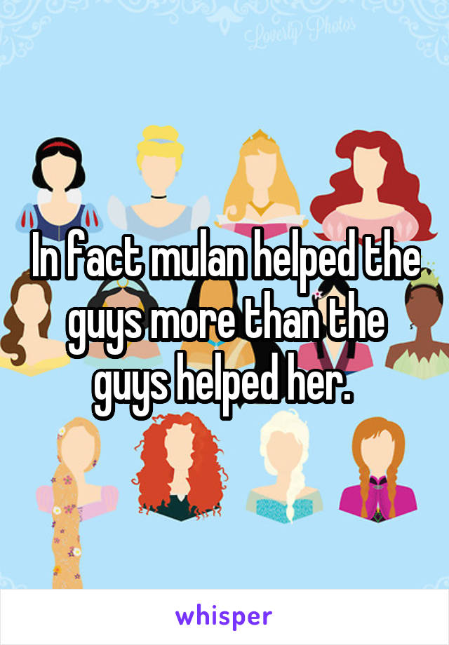 In fact mulan helped the guys more than the guys helped her. 