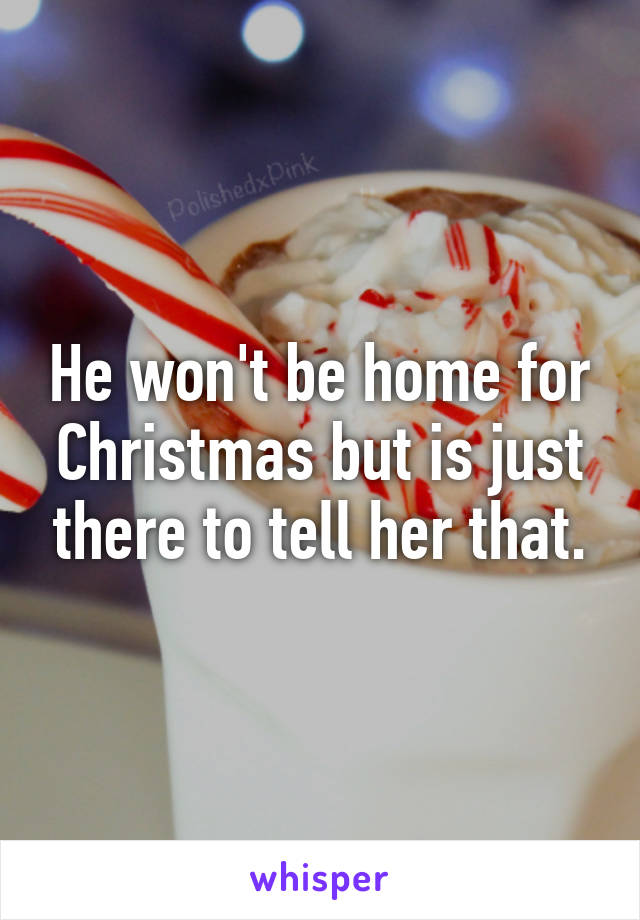 He won't be home for Christmas but is just there to tell her that.