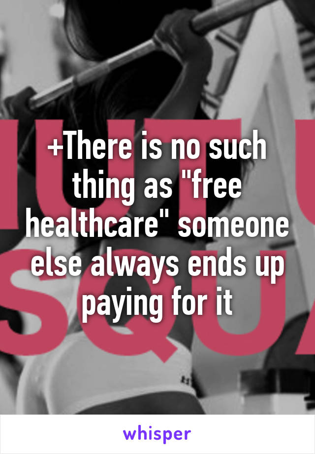 +There is no such thing as "free healthcare" someone else always ends up paying for it