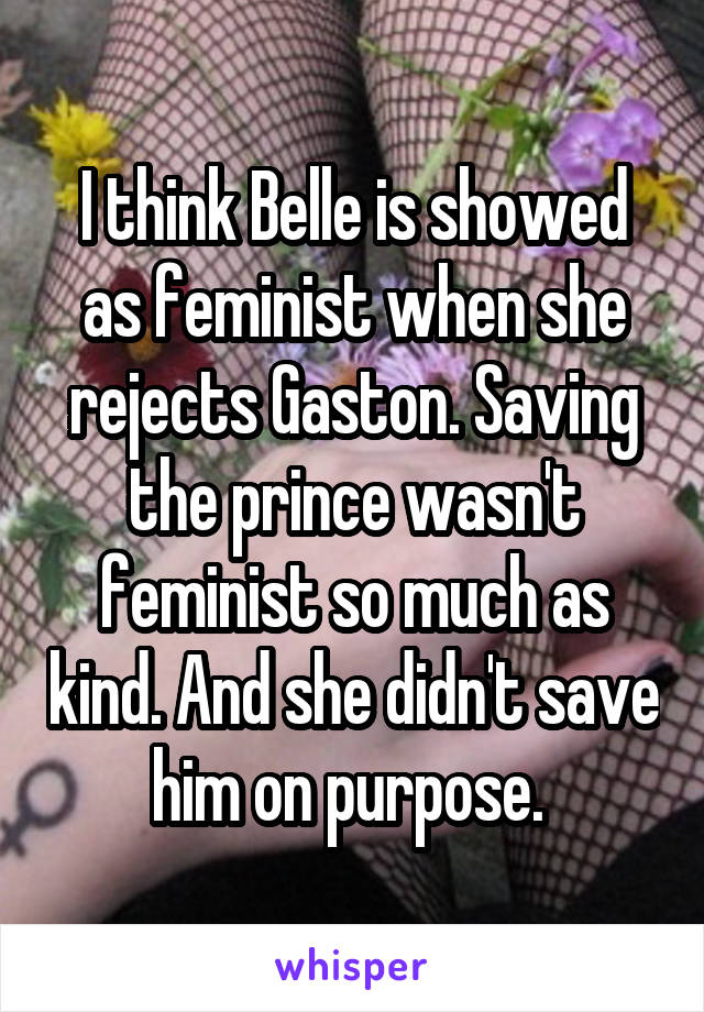 I think Belle is showed as feminist when she rejects Gaston. Saving the prince wasn't feminist so much as kind. And she didn't save him on purpose. 