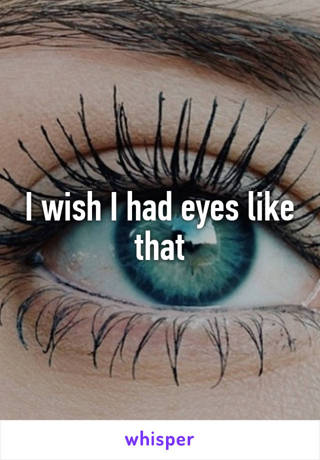 I wish I had eyes like that