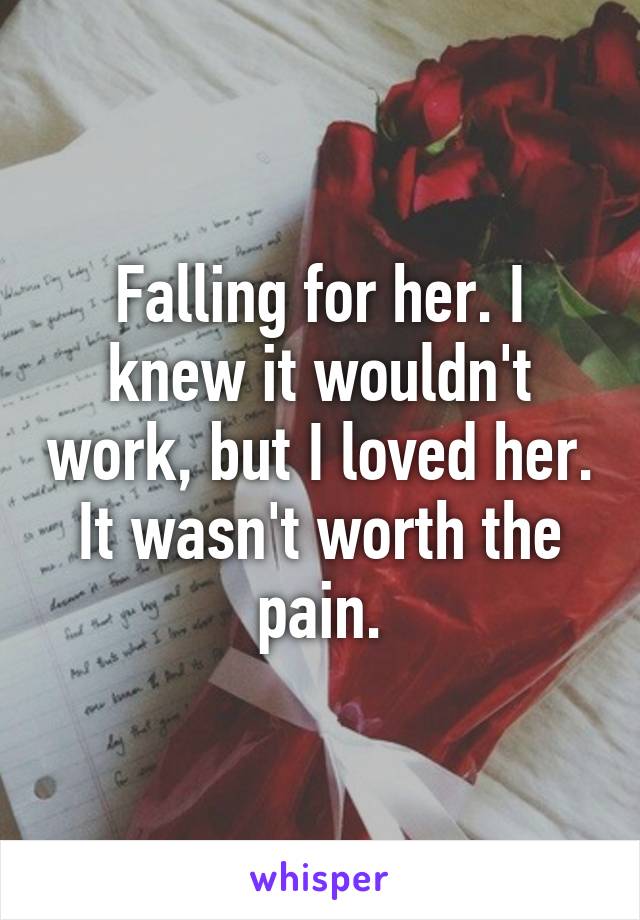 Falling for her. I knew it wouldn't work, but I loved her. It wasn't worth the pain.