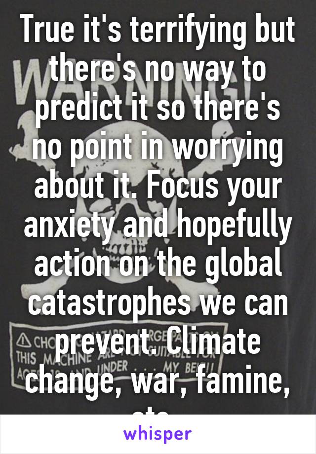 True it's terrifying but there's no way to predict it so there's no point in worrying about it. Focus your anxiety and hopefully action on the global catastrophes we can prevent. Climate change, war, famine, etc. 