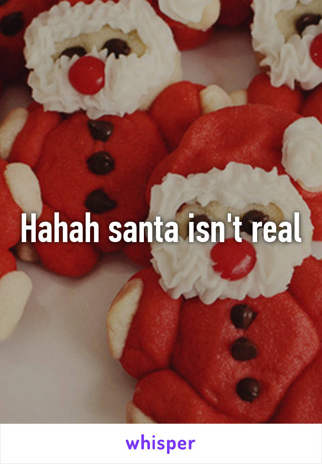 Hahah santa isn't real