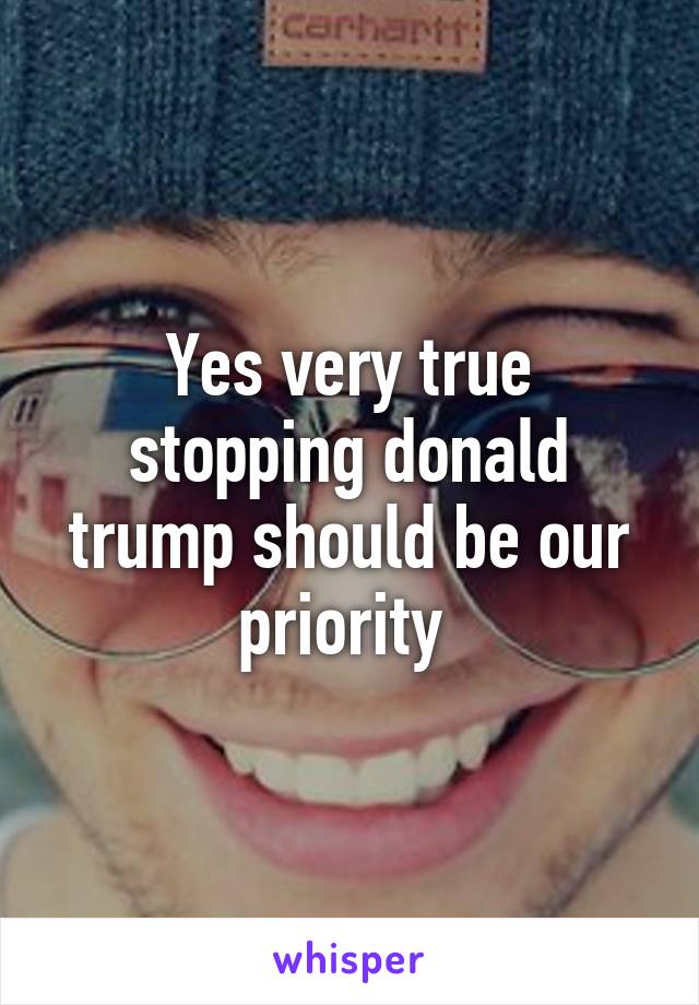 Yes very true stopping donald trump should be our priority 