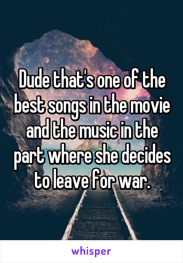 Dude that's one of the best songs in the movie and the music in the part where she decides to leave for war.