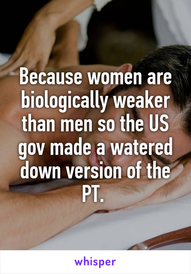 Because women are biologically weaker than men so the US gov made a watered down version of the PT. 