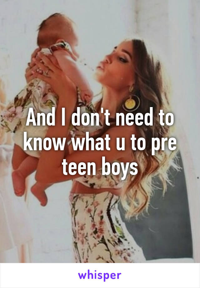 And I don't need to know what u to pre teen boys