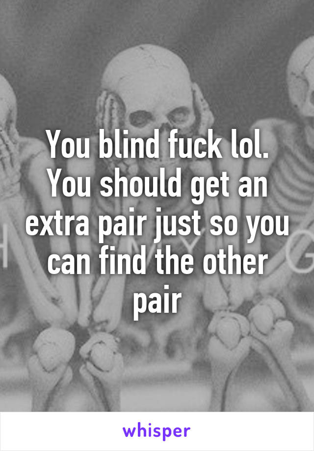 You blind fuck lol. You should get an extra pair just so you can find the other pair