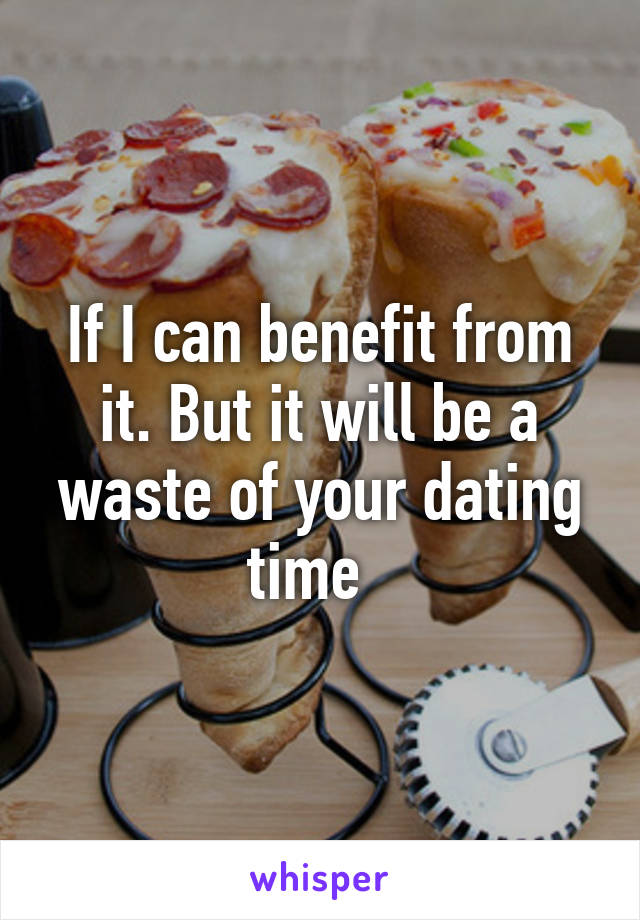 If I can benefit from it. But it will be a waste of your dating time  