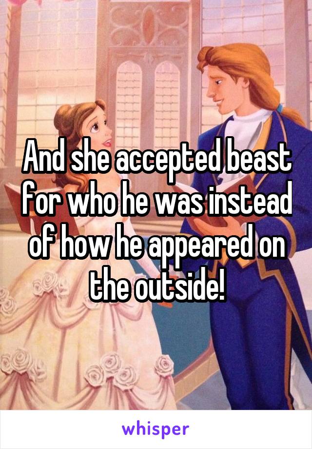 And she accepted beast for who he was instead of how he appeared on the outside!