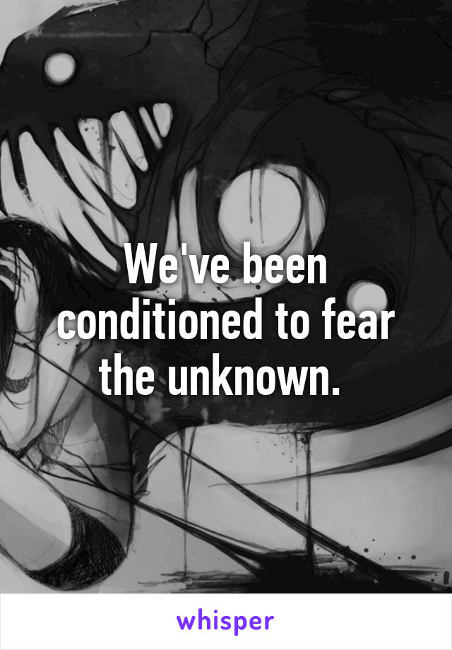 We've been conditioned to fear the unknown. 