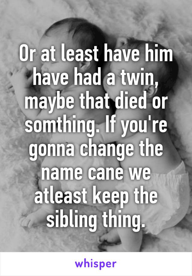 Or at least have him have had a twin, maybe that died or somthing. If you're gonna change the name cane we atleast keep the sibling thing.