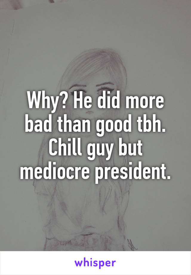 Why? He did more bad than good tbh. Chill guy but mediocre president.