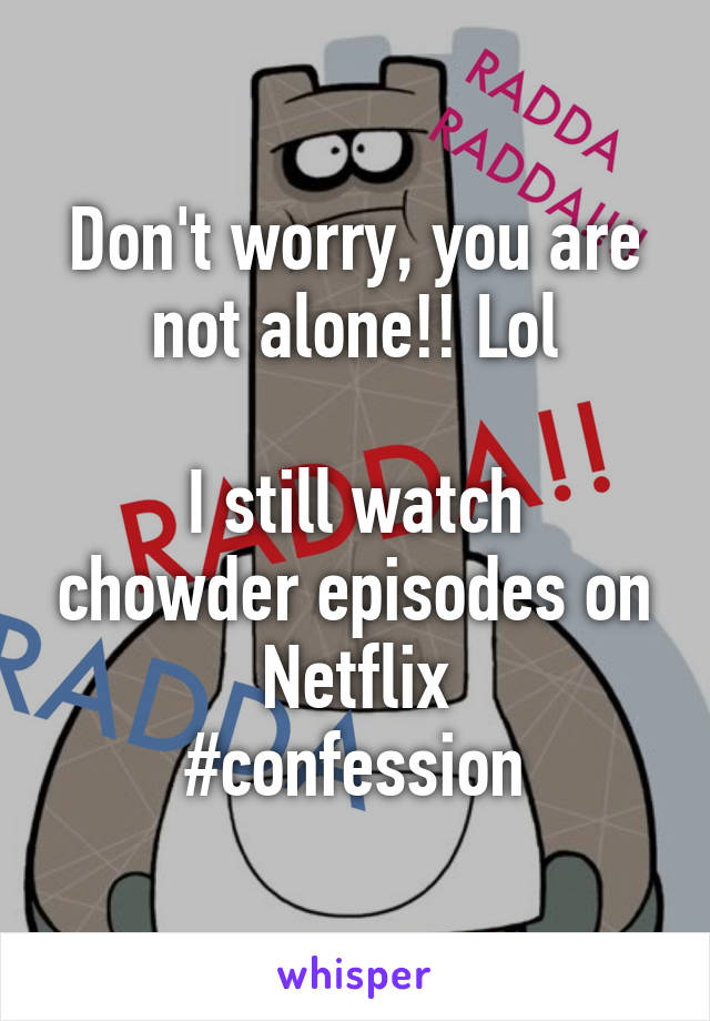 Don't worry, you are not alone!! Lol

I still watch chowder episodes on Netflix
#confession