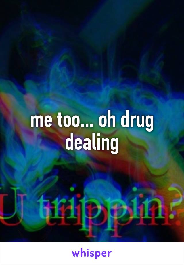 me too... oh drug dealing