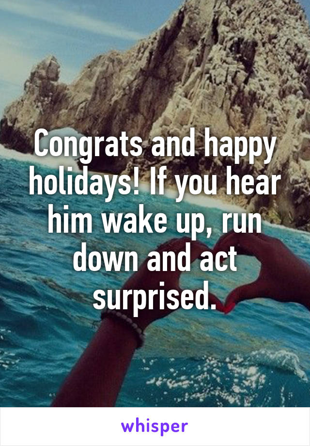 Congrats and happy holidays! If you hear him wake up, run down and act surprised.