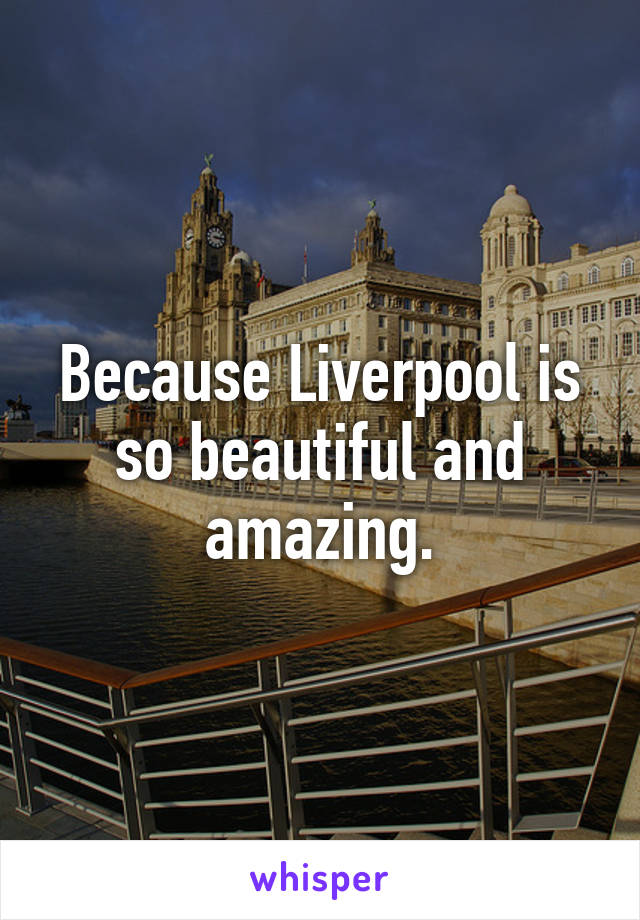 Because Liverpool is so beautiful and amazing.