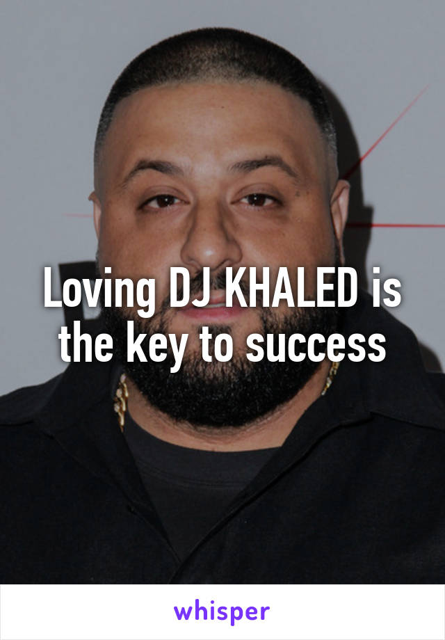 Loving DJ KHALED is the key to success